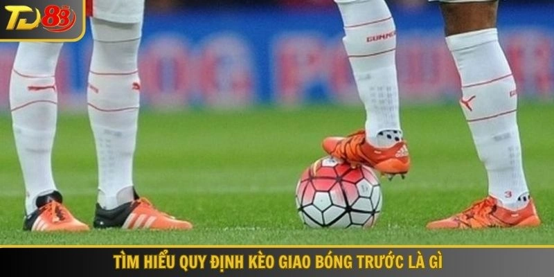 Tìm hiểu quy định kèo giao bóng trước là gì